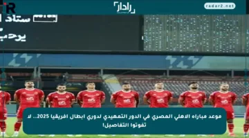 موعد مباراة الأهلي المصري في الدور التمهيدي لدوري أبطال إفريقيا 2025.. لا تفوتوا التفاصيل!
